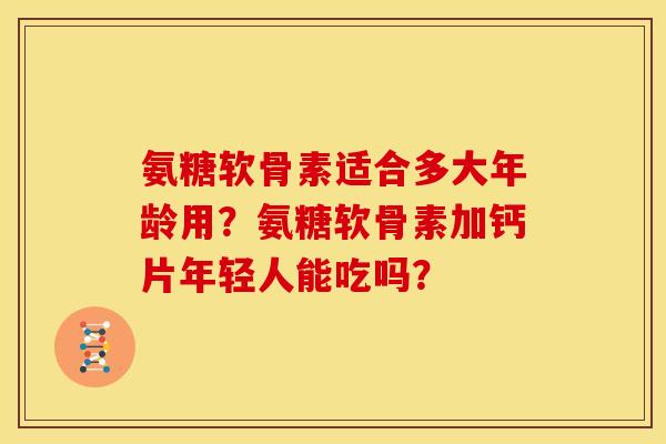 氨糖软骨素适合多大年龄用?氨糖软骨素加钙片年轻人能吃吗? 氨糖软骨素适合多大年龄用?氨糖软骨素加钙片年轻人能吃吗?