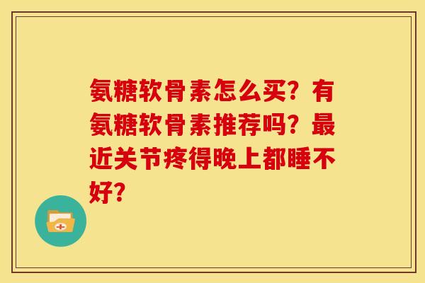 氨糖软骨素怎么买？有氨糖软骨素推荐吗？最近关节疼得晚上都睡不好？