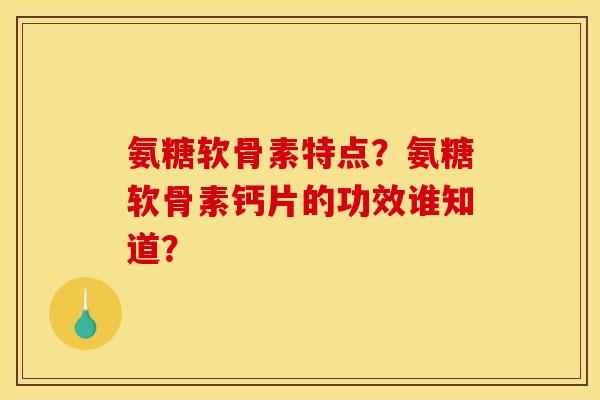 氨糖软骨素特点？氨糖软骨素钙片的功效谁知道？