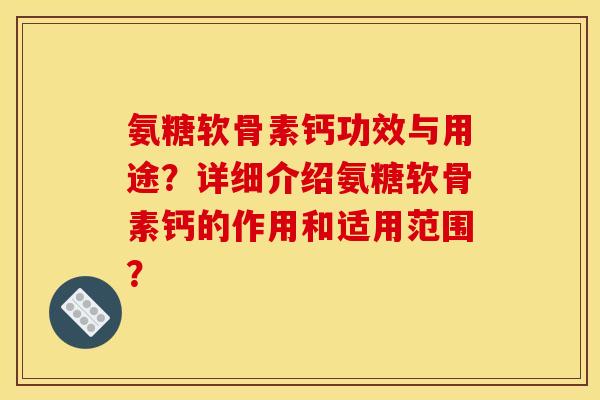 氨糖软骨素钙功效与用途？详细介绍氨糖软骨素钙的作用和适用范围？