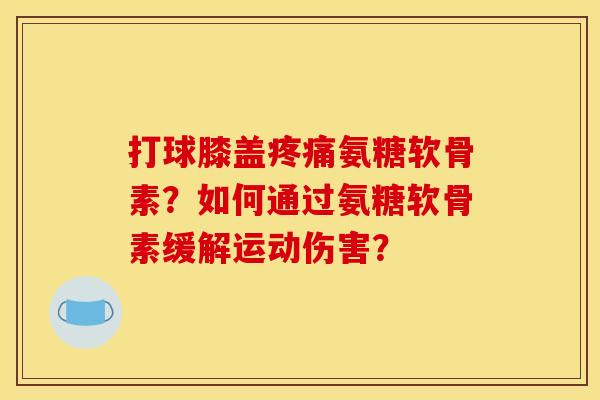 打球膝盖氨糖软骨素？如何通过氨糖软骨素缓解运动伤害？