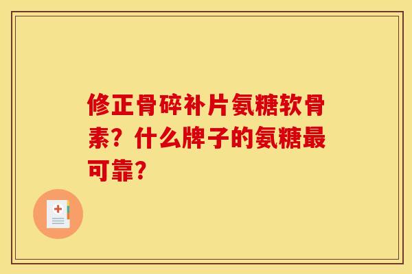 修正骨碎补片氨糖软骨素？什么牌子的氨糖可靠？