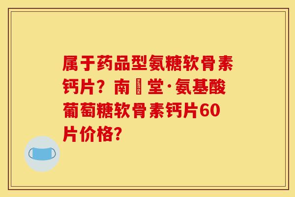 属于药品型氨糖软骨素钙片？南雲堂·氨基酸葡萄糖软骨素钙片60片价格？