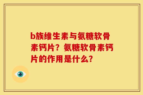 b族维生素与氨糖软骨素钙片？氨糖软骨素钙片的作用是什么？