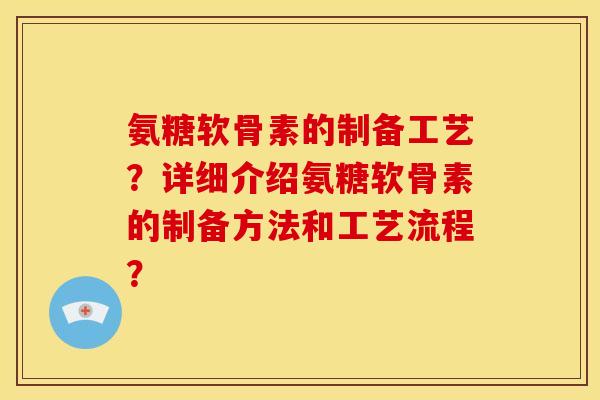 氨糖软骨素的制备工艺?详细介绍氨糖软骨素的制备方法和工艺流程? 氨糖软骨素的制备工艺?详细介绍氨糖软骨素的制备方法和工艺流程?