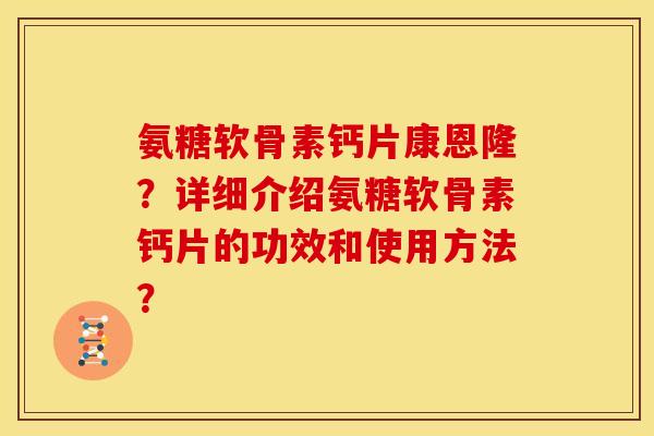 氨糖软骨素钙片康恩隆?详细介绍氨糖软骨素钙片的功效和使用方法? 氨糖软骨素钙片康恩隆?详细介绍氨糖软骨素钙片的功效和使用方法?