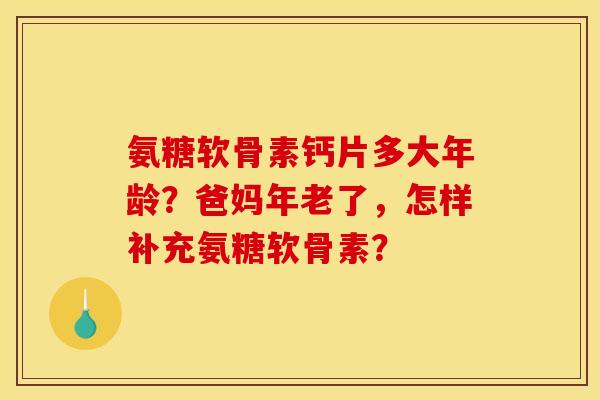 氨糖软骨素钙片多大年龄？爸妈年老了，怎样补充氨糖软骨素？