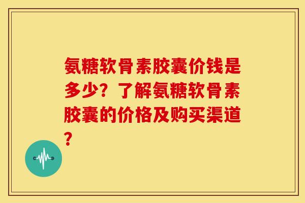 氨糖软骨素胶囊价钱是多少？了解氨糖软骨素胶囊的价格及购买渠道？