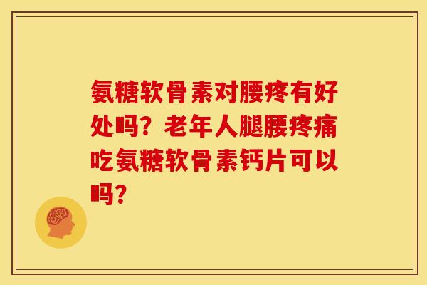氨糖软骨素对腰疼有好处吗？老年人腿腰疼痛吃氨糖软骨素钙片可以吗？