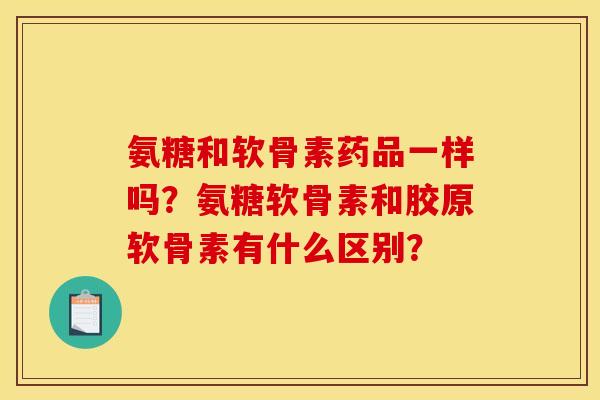 氨糖和软骨素药品一样吗?氨糖软骨素和胶原软骨素有什么区别? 氨糖和软骨素药品一样吗?氨糖软骨素和胶原软骨素有什么区别?