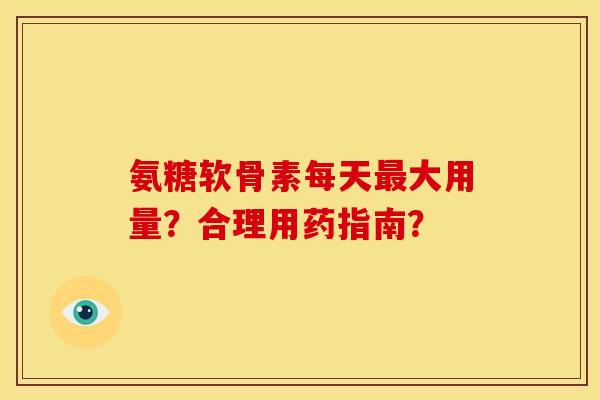 氨糖软骨素每天大用量?合理用药指南? 氨糖软骨素每天大用量?合理用药指南?