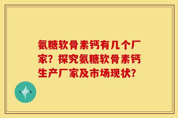 氨糖软骨素钙有几个厂家？探究氨糖软骨素钙生产厂家及市场现状？