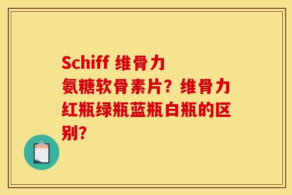 Schiff 维骨力氨糖软骨素片？维骨力红瓶绿瓶蓝瓶白瓶的区别？
