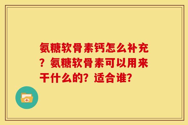 氨糖软骨素钙怎么补充？氨糖软骨素可以用来干什么的？适合谁？