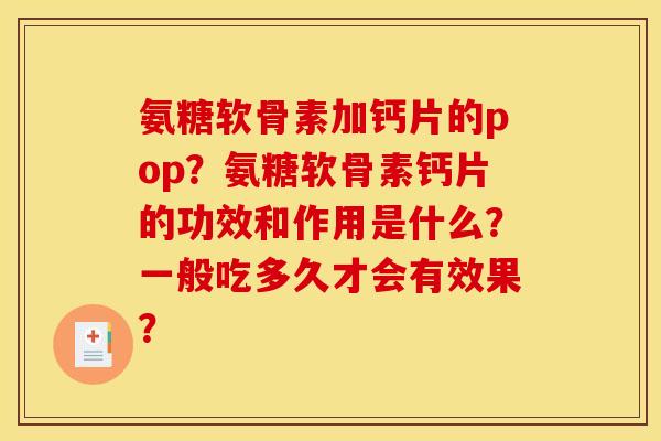 氨糖软骨素加钙片的pop？氨糖软骨素钙片的功效和作用是什么？一般吃多久才会有效果？