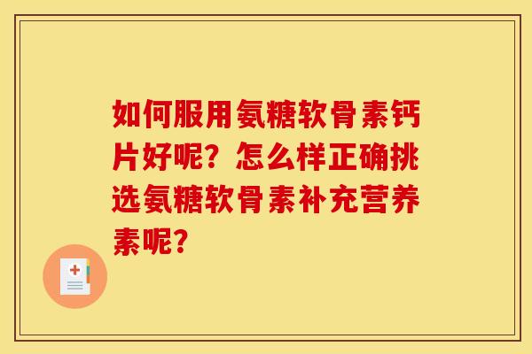 如何服用氨糖软骨素钙片好呢？怎么样正确挑选氨糖软骨素补充营养素呢？