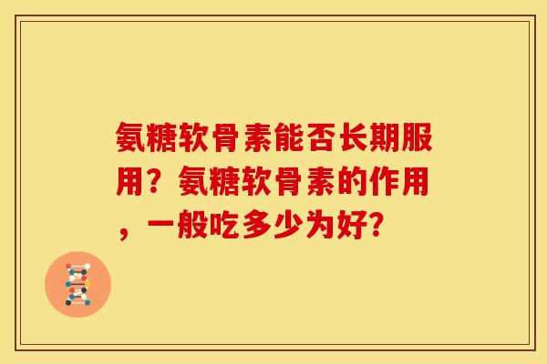 氨糖软骨素能否长期服用?氨糖软骨素的作用,一般吃多少为好? 氨糖软骨素能否长期服用?氨糖软骨素的作用,一般吃多少为好?