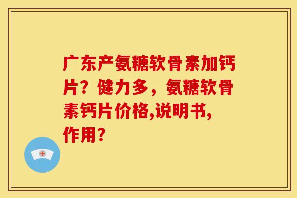 广东产氨糖软骨素加钙片？健力多，氨糖软骨素钙片价格,说明书,作用？