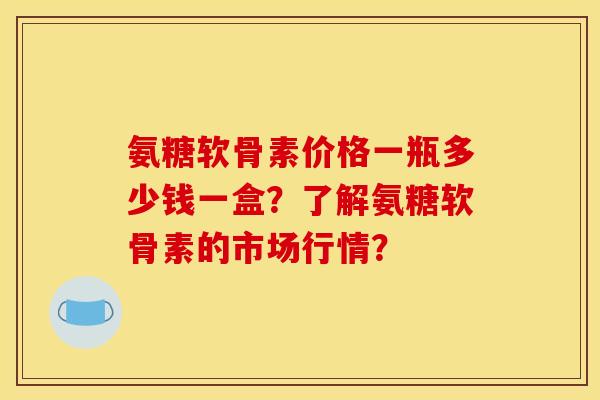 氨糖软骨素价格一瓶多少钱一盒?了解氨糖软骨素的市场行情? 氨糖软骨素价格一瓶多少钱一盒?了解氨糖软骨素的市场行情?