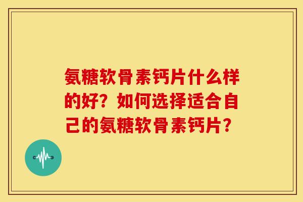 氨糖软骨素钙片什么样的好?如何选择适合自己的氨糖软骨素钙片? 氨糖软骨素钙片什么样的好?如何选择适合自己的氨糖软骨素钙片?