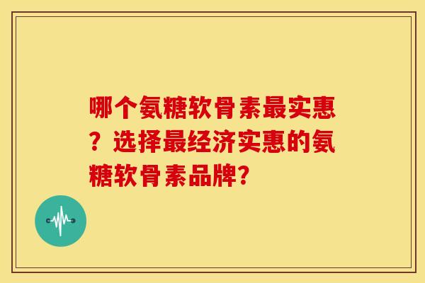 哪个氨糖软骨素实惠?选择经济实惠的氨糖软骨素品牌? 哪个氨糖软骨素实惠?选择经济实惠的氨糖软骨素品牌?