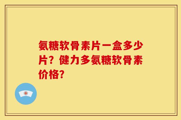 氨糖软骨素片一盒多少片？健力多氨糖软骨素价格？