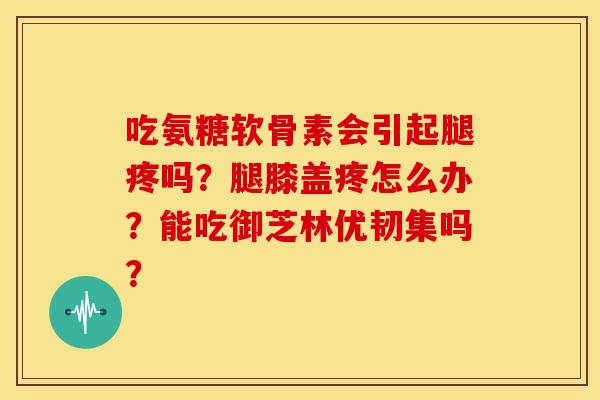 吃氨糖软骨素会引起腿疼吗？腿膝盖疼怎么办？能吃御芝林优韧集吗？