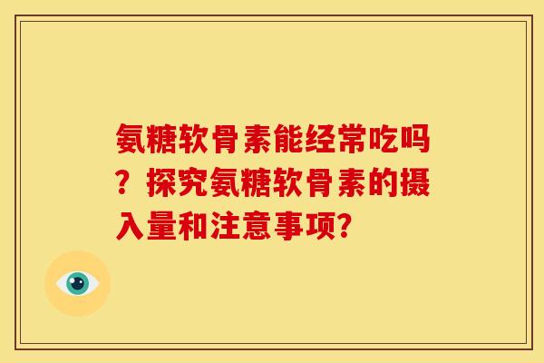 氨糖软骨素能经常吃吗？探究氨糖软骨素的摄入量和注意事项？