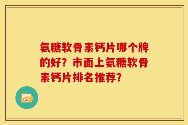 氨糖软骨素钙片哪个牌的好？市面上氨糖软骨素钙片排名推荐？