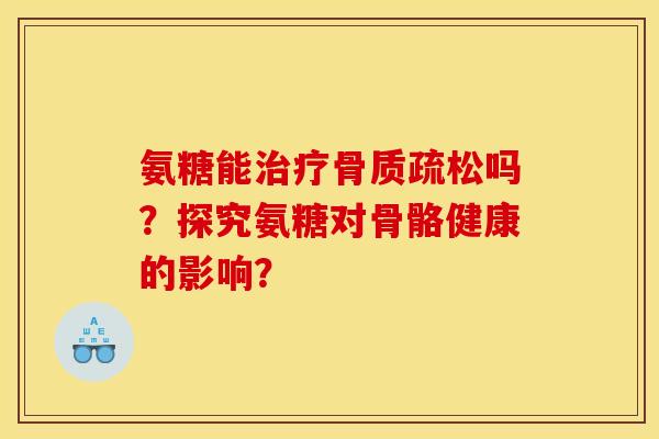 氨糖能治疗骨质疏松吗？探究氨糖对骨骼健康的影响？