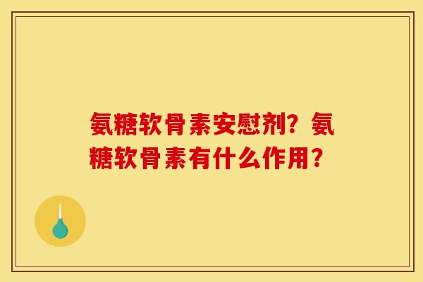 氨糖软骨素安慰剂？氨糖软骨素有什么作用？