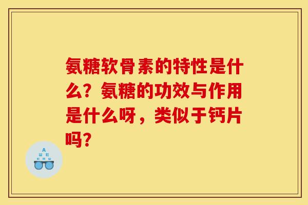 氨糖软骨素的特性是什么？氨糖的功效与作用是什么呀，类似于钙片吗？