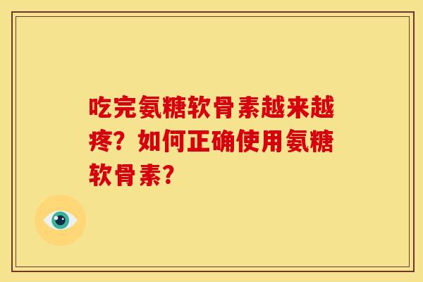 吃完氨糖软骨素越来越疼?如何正确使用氨糖软骨素? 吃完氨糖软骨素越来越疼?如何正确使用氨糖软骨素?