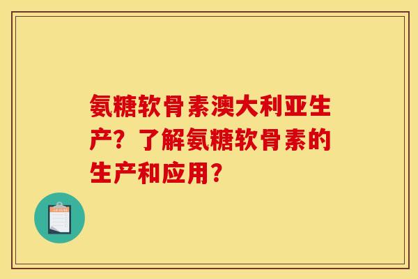 氨糖软骨素澳大利亚生产？了解氨糖软骨素的生产和应用？