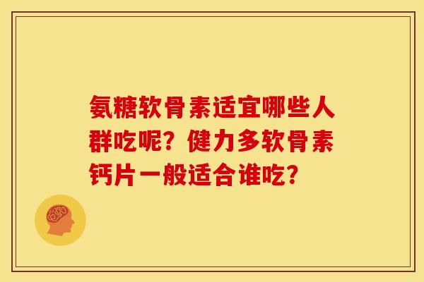 氨糖软骨素适宜哪些人群吃呢？健力多软骨素钙片一般适合谁吃？
