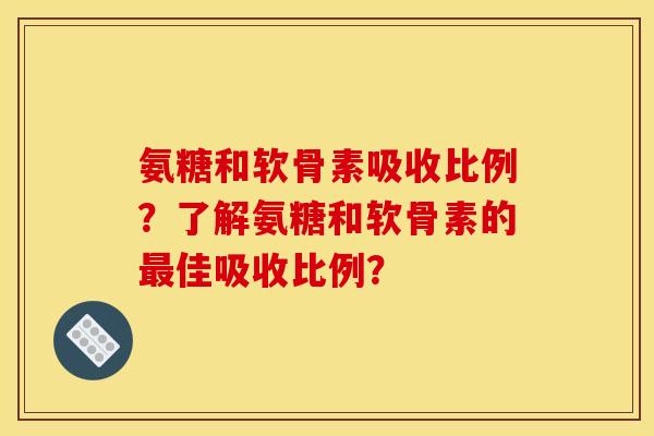 氨糖和软骨素吸收比例？了解氨糖和软骨素的最佳吸收比例？