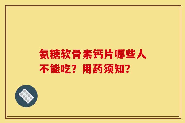 氨糖软骨素钙片哪些人不能吃？用药须知？