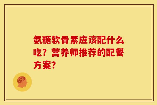 氨糖软骨素应该配什么吃？营养师推荐的配餐方案？