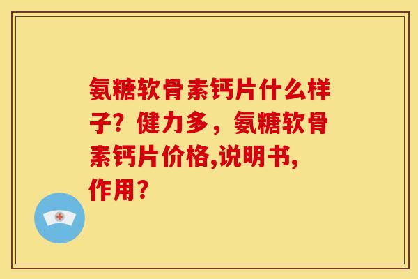 氨糖软骨素钙片什么样子？健力多，氨糖软骨素钙片价格,说明书,作用？