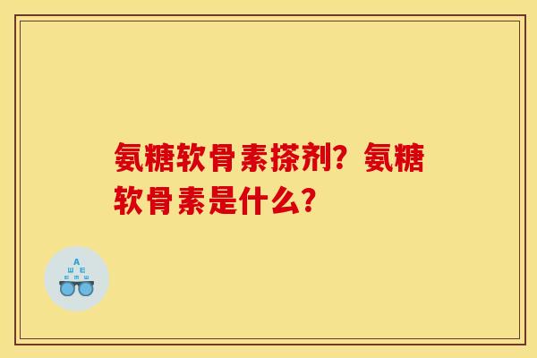 氨糖软骨素搽剂？氨糖软骨素是什么？