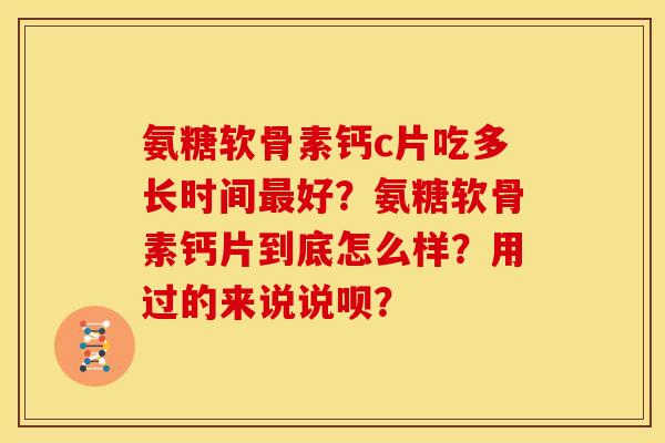 氨糖软骨素钙c片吃多长时间最好？氨糖软骨素钙片到底怎么样？用过的来说说呗？