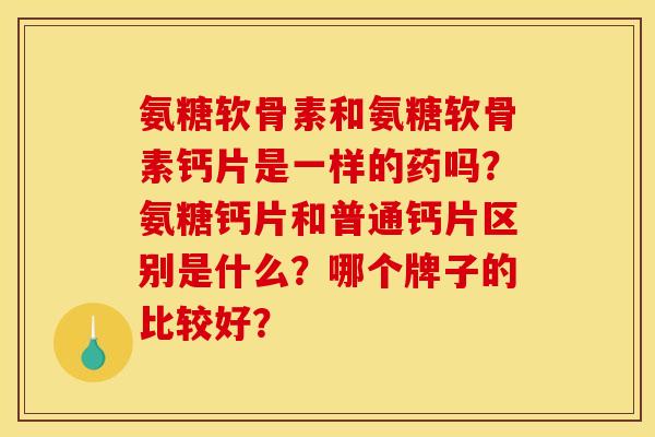 氨糖软骨素和氨糖软骨素钙片是一样的药吗?氨糖钙片和普通钙片区别是什么?哪个牌子的比较好? 氨糖软骨素和氨糖软骨素钙片是一样的药吗?氨糖钙片和普通钙片区别是什么?哪个牌子的比较好?
