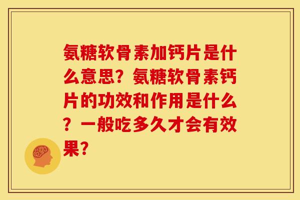 氨糖软骨素加钙片是什么意思?氨糖软骨素钙片的功效和作用是什么?一般吃多久才会有效果? 氨糖软骨素加钙片是什么意思?氨糖软骨素钙片的功效和作用是什么?一般吃多久才会有效果?
