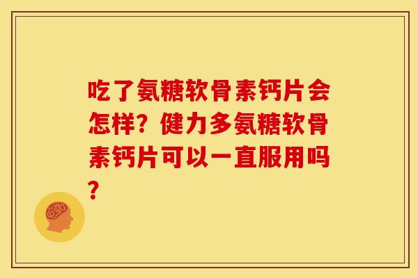 吃了氨糖软骨素钙片会怎样？健力多氨糖软骨素钙片可以一直服用吗？