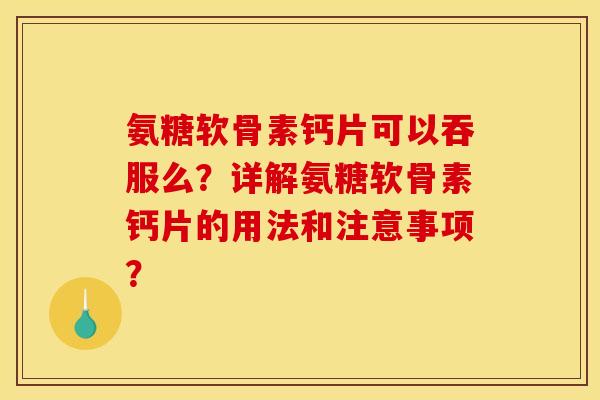 氨糖软骨素钙片可以吞服么？详解氨糖软骨素钙片的用法和注意事项？