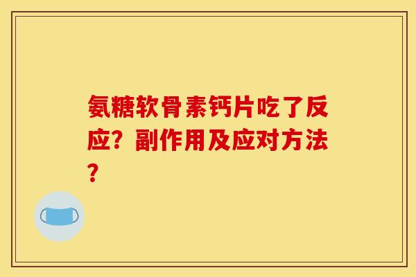 氨糖软骨素钙片吃了反应?副作用及应对方法? 氨糖软骨素钙片吃了反应?副作用及应对方法?