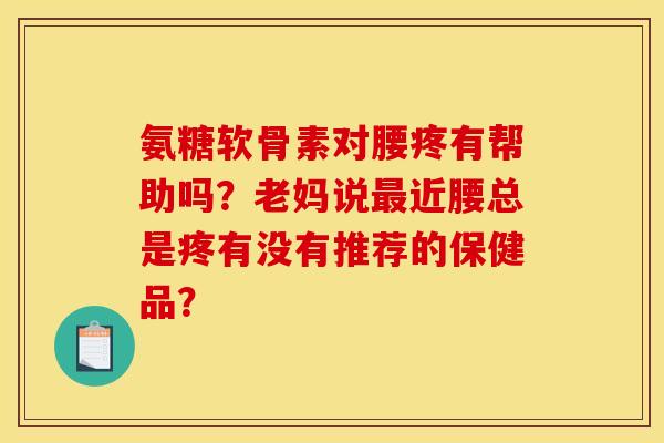 氨糖软骨素对腰疼有帮助吗？老妈说最近腰总是疼有没有推荐的保健品？