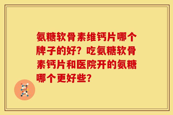 氨糖软骨素维钙片哪个牌子的好？吃氨糖软骨素钙片和医院开的氨糖哪个更好些？