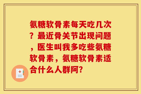 氨糖软骨素每天吃几次？近骨关节出现问题，医生叫我多吃些氨糖软骨素，氨糖软骨素适合什么人群阿？