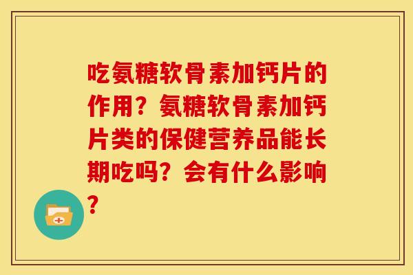 吃氨糖软骨素加钙片的作用？氨糖软骨素加钙片类的保健营养品能长期吃吗？会有什么影响？